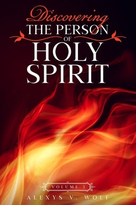 Discovering the Person of Holy Spirit: Volume 3 by Wolf, Alexys V.