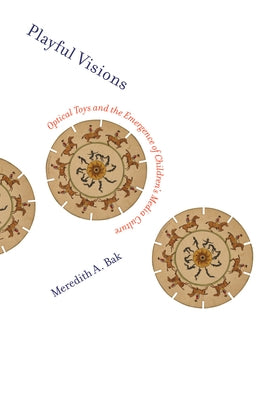 Playful Visions: Optical Toys and the Emergence of Children's Media Culture by Bak, Meredith A.