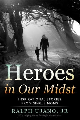 Heroes in Our Midst: Inspirational Stories From Single Moms by Ujano, Ralph, Jr.