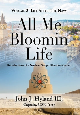 All Me Bloomin Life: Volume 2 - Life After the Navy, Recollections of a Nuclear Nonproliferation Career by Hyland, John J., III