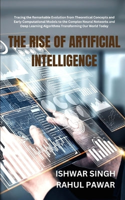 The Rise of Artificial Intelligence: Tracing the Remarkable Evolution from Theoretical Concepts and Early Computational Models to the Complex Neural N by Pawar, Rahul