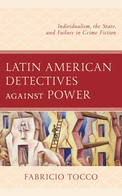 Latin American Detectives against Power: Individualism, the State, and Failure in Crime Fiction by Tocco, Fabricio