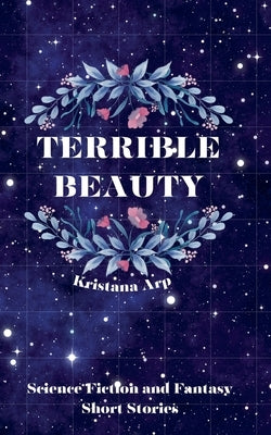 Terrible Beauty: Science Fiction and Fantasy Short Stories by Arp, Kristana