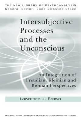 Intersubjective Processes and the Unconscious: An Integration of Freudian, Kleinian and Bionian Perspectives by Brown, Lawrence J.