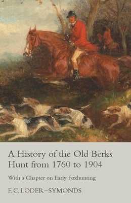 A History of the Old Berks Hunt from 1760 to 1904 - With a Chapter on Early Foxhunting by Loder-Symonds, F. C.