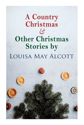 A Country Christmas & Other Christmas Stories by Louisa May Alcott: Christmas Classic by Alcott, Louisa May