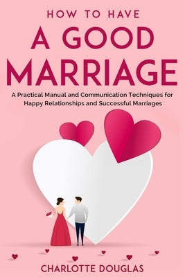 How to Have a Good Marriage: A Practical Manual and Communication Techniques for Happy Relationships and Successful Marriages by Douglas, Charlotte