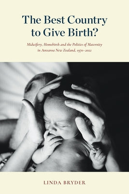 The Best Country to Give Birth?: Midwifery, Homebirth and the Politics of Maternity in Aotearoa New Zealand, 1970-2022 by Bryder, Linda