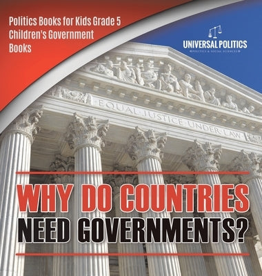 Why Do Countries Need Governments? Politics Books for Kids Grade 5 Children's Government Books by Universal Politics