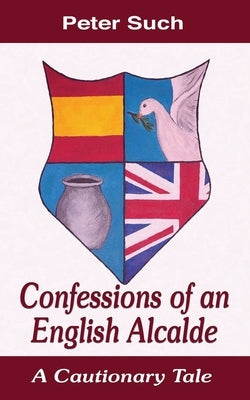 Confessions of an English Alcalde: A Cautionary Tale by Such, Peter