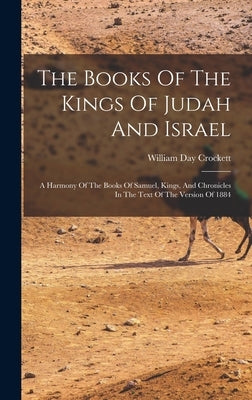 The Books Of The Kings Of Judah And Israel: A Harmony Of The Books Of Samuel, Kings, And Chronicles In The Text Of The Version Of 1884 by Crockett, William Day