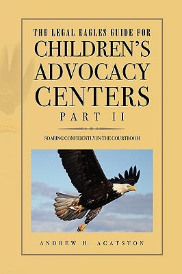 The Legal Eagles Guide for Children's Advocacy Centers, Part II by Agatston, Andrew H.