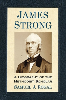 James Strong: A Biography of the Methodist Scholar by Rogal, Samuel J.