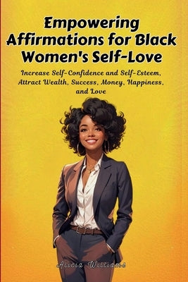 Empowering Affirmations for Black Women's Self-Love: Increase Self-Confidence and Self-Esteem, Attract Wealth, Success, Money, Happiness, and Love by Williams, Alicia