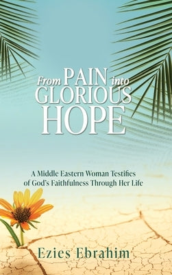 From Pain Into Glorious Hope: A Middle Eastern Woman Testifies of God's Faithfulness Through Her Life by Ebrahim, Ezies
