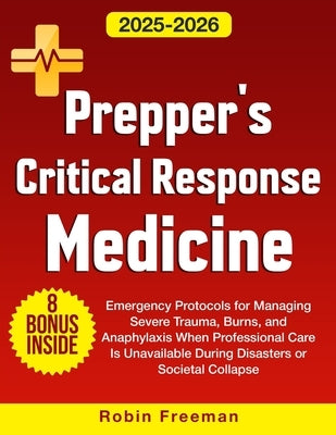 Prepper's Critical Response Medicine: Emergency Protocols for Managing Severe Trauma, Burns, and Anaphylaxis When Professional Care Is Unavailable Dur by Freeman, Robin