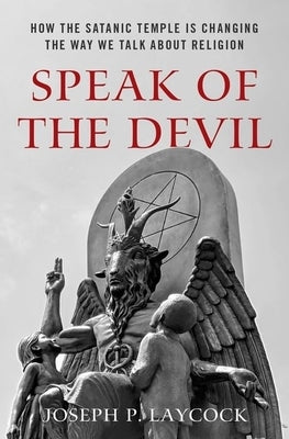 Speak of the Devil: How the Satanic Temple Is Changing the Way We Talk about Religion by Laycock, Joseph P.