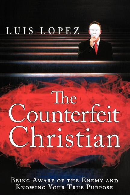 Counterfeit Christian: Being Aware of the Enemy and Knowing Your True Purpose by Lopez, Luis