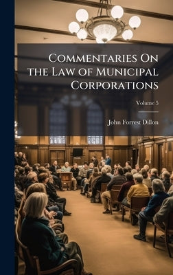 Commentaries On the Law of Municipal Corporations by Dillon, John Forrest