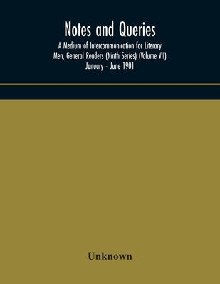 Notes And Queries; A Medium Of Intercommunication For Literary Men, General Readers (Ninth Series) (Volume Vii) January - June 1901 by Unknown