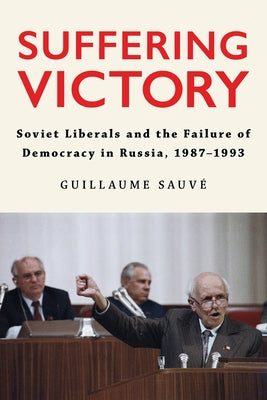 Suffering Victory: Soviet Liberals and the Failure of Democracy in Russia, 1987-1993 by Sauv?, Guillaume