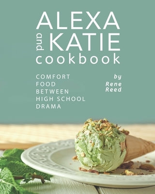 Alexa and Katie Cookbook: Comfort Food Between High School Drama by Reed, Rene