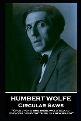 Humbert Wolfe - Circular Saws: 'Once upon a time there was a wizard who could find the truth in a newspaper'' by Wolfe, Humbert