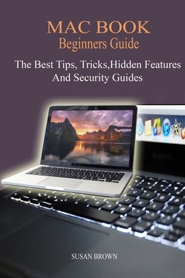 MAC BOOK Beginners Guide: New Mac Tips, Tricks, Hidden Features, And Security Guide. by Brown, Susan