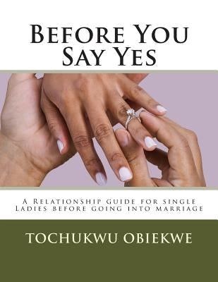 Before You Say Yes: A Relationship guide for single Ladies before going into marriage by Obiekwe, Tochukwu