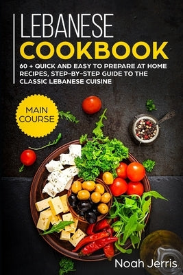 Lebanese Cookbook: MAIN COURSE - 60 + Quick and easy to prepare at home recipes, step-by-step guide to the classic Lebanese cuisine by Jerris, Noah