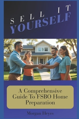 Sell It Yourself: A Comprehensive Guide To FSBO Home Preparation by Heyes, Morgan