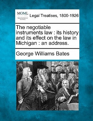 The Negotiable Instruments Law: Its History and Its Effect on the Law in Michigan: An Address. by Bates, George Williams