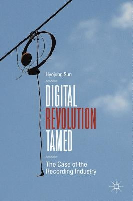Digital Revolution Tamed: The Case of the Recording Industry by Sun, Hyojung