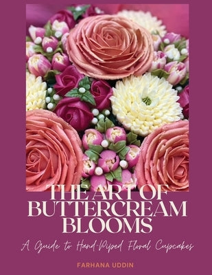 The Art of Buttercream Blooms: A Guide to Hand-Piped Floral Cupcakes by Uddin, Farhana
