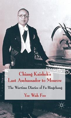 Chiang Kaishek's Last Ambassador to Moscow: The Wartime Diaries of Fu Bingchang by Foo, Yee Wah