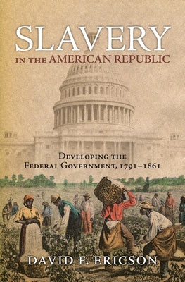 Slavery in the American Republic: Developing the Federal Government, 1791-1861 by Ericson, David F.
