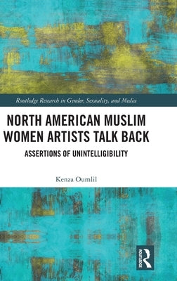 North American Muslim Women Artists Talk Back: Assertions of Unintelligibility by Oumlil, Kenza