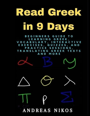 Read Greek in 9 Days: Beginners Guide to Learning Greek, Vocabulary, Interactive Exercises, Quizzes, and Practice Sessions, Translating Gree by Nikos, Andreas