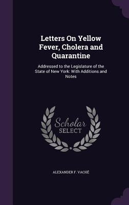 Letters On Yellow Fever, Cholera and Quarantine: Addressed to the Legislature of the State of New York: With Additions and Notes by Vaché, Alexander F.