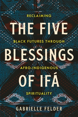 The Five Blessings of Ifá: Reclaiming Black Futures Through Afro-Indigenous Spirituality by Felder, Gabrielle