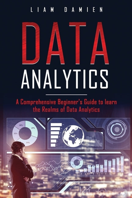 Data Analytics: A Comprehensive Beginner's Guide to Learn the Realms of Data Analytics by Damien, Liam