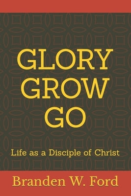 Glory Grow Go: Life as a Disciple of Christ by Ford, Branden W.