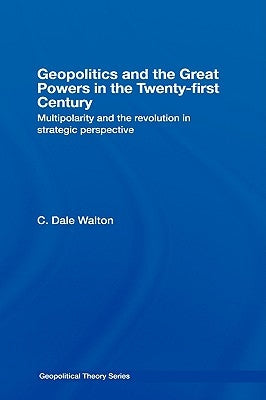 Geopolitics and the Great Powers in the 21st Century: Multipolarity and the Revolution in Strategic Perspective by Walton, C. Dale