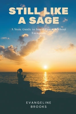 Still Like a Sage: A Stoic Guide to Inner Peace Without Escapism by Brooks, Evangeline
