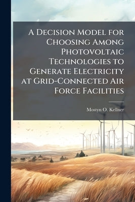 A Decision Model for Choosing Among Photovoltaic Technologies to Generate Electricity at Grid-Connected Air Force Facilities: A Value-Focused Approach by Kellner, Mostyn O.