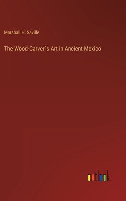 The Wood-Carver´s Art in Ancient Mexico by Saville, Marshall H.
