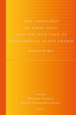 The Theology of Amos Yong and the New Face of Pentecostal Scholarship: Passion for the Spirit by Vondey, Wolfgang