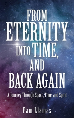 From Eternity into Time, and Back Again: A Journey Through Space, Time, and Spirit by Llamas, Pam