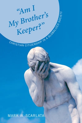 "Am I My Brother's Keeper?": Christian Citizenship in a Globalized Society by Scarlata, Mark W.
