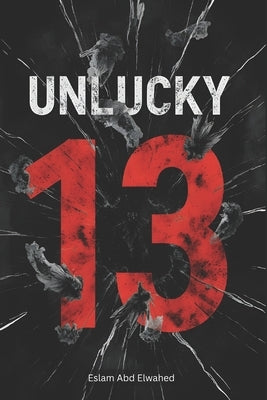 Unlucky 13: 100 True Stories of Real-Life Tragedies and Strange Events on Friday the 13th by Abd Elwahed, Eslam